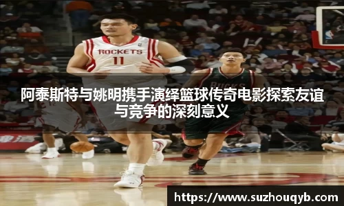 阿泰斯特与姚明携手演绎篮球传奇电影探索友谊与竞争的深刻意义