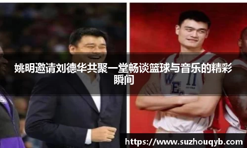 姚明邀请刘德华共聚一堂畅谈篮球与音乐的精彩瞬间