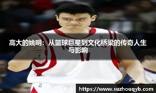 高大的姚明：从篮球巨星到文化桥梁的传奇人生与影响