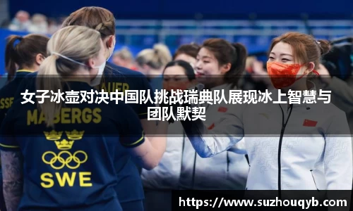 女子冰壶对决中国队挑战瑞典队展现冰上智慧与团队默契