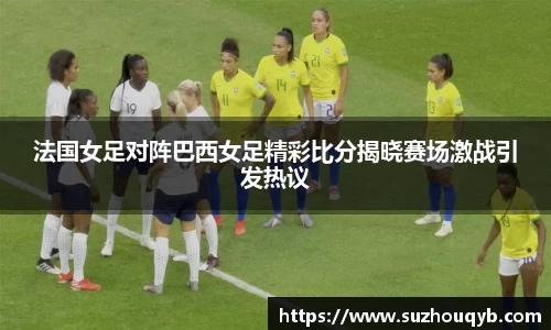 法国女足对阵巴西女足精彩比分揭晓赛场激战引发热议