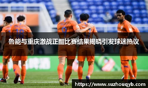 鲁能与重庆激战正酣比赛结果揭晓引发球迷热议